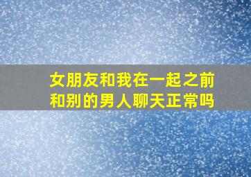 女朋友和我在一起之前和别的男人聊天正常吗