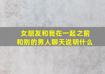 女朋友和我在一起之前和别的男人聊天说明什么