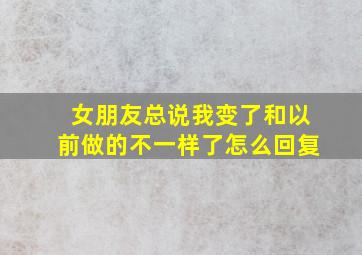 女朋友总说我变了和以前做的不一样了怎么回复