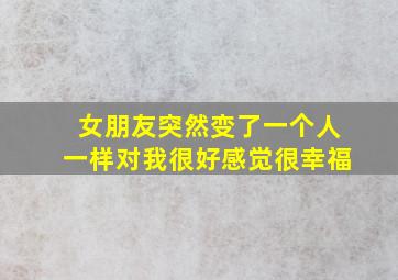 女朋友突然变了一个人一样对我很好感觉很幸福