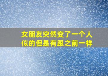 女朋友突然变了一个人似的但是有跟之前一样