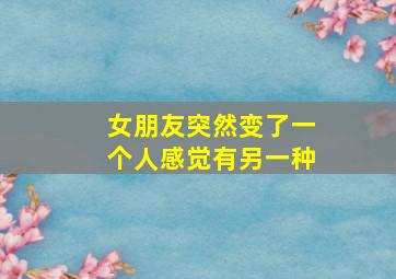 女朋友突然变了一个人感觉有另一种