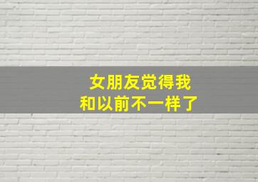 女朋友觉得我和以前不一样了