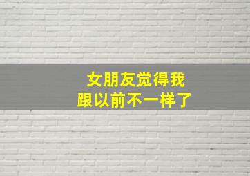 女朋友觉得我跟以前不一样了