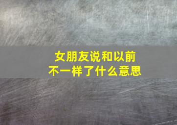 女朋友说和以前不一样了什么意思