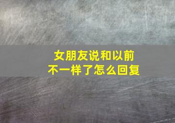 女朋友说和以前不一样了怎么回复