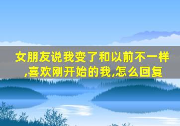 女朋友说我变了和以前不一样,喜欢刚开始的我,怎么回复