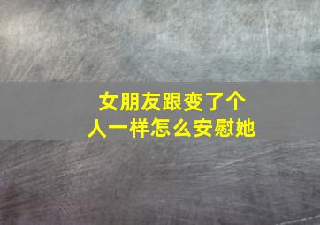 女朋友跟变了个人一样怎么安慰她