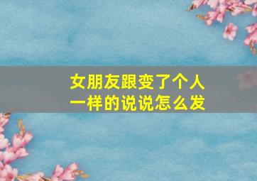 女朋友跟变了个人一样的说说怎么发