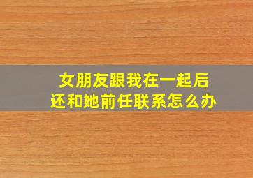 女朋友跟我在一起后还和她前任联系怎么办