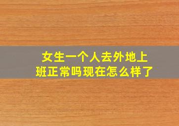 女生一个人去外地上班正常吗现在怎么样了