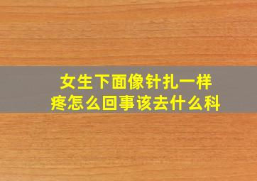 女生下面像针扎一样疼怎么回事该去什么科