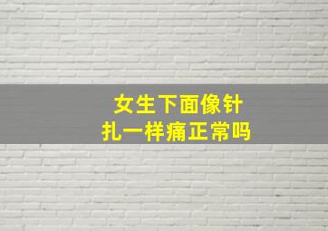 女生下面像针扎一样痛正常吗