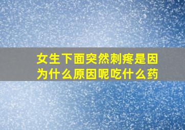 女生下面突然刺疼是因为什么原因呢吃什么药