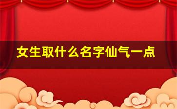 女生取什么名字仙气一点