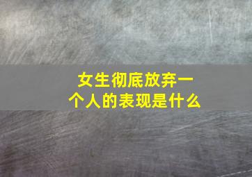 女生彻底放弃一个人的表现是什么