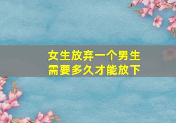 女生放弃一个男生需要多久才能放下