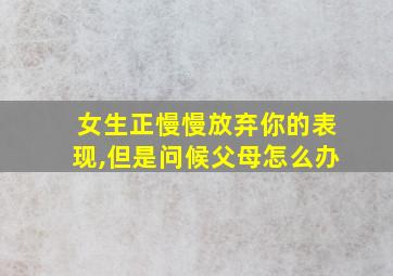 女生正慢慢放弃你的表现,但是问候父母怎么办