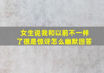 女生说我和以前不一样了很是惊讶怎么幽默回答