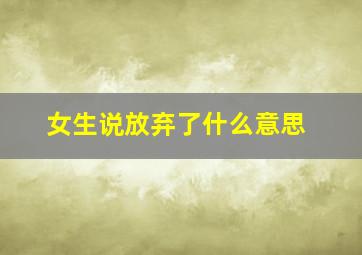 女生说放弃了什么意思