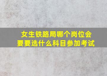 女生铁路局哪个岗位会要要选什么科目参加考试