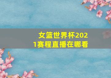 女篮世界杯2021赛程直播在哪看