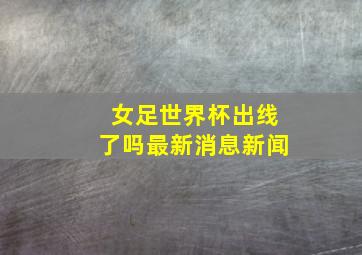 女足世界杯出线了吗最新消息新闻