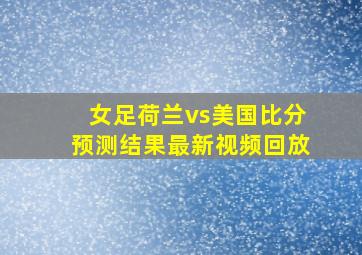 女足荷兰vs美国比分预测结果最新视频回放