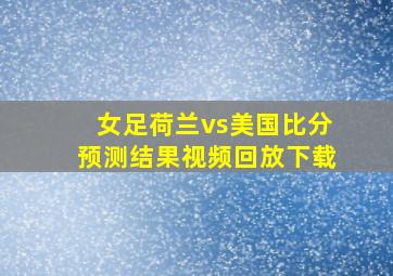 女足荷兰vs美国比分预测结果视频回放下载