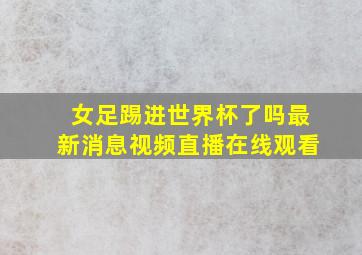 女足踢进世界杯了吗最新消息视频直播在线观看