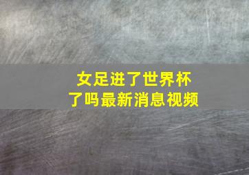 女足进了世界杯了吗最新消息视频