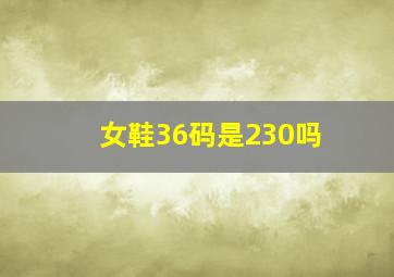 女鞋36码是230吗