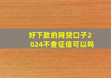 好下款的网贷口子2024不查征信可以吗