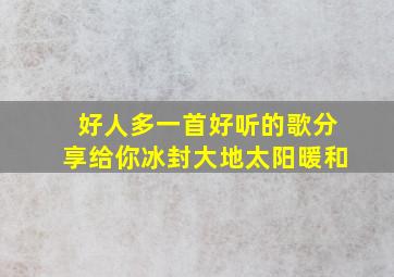 好人多一首好听的歌分享给你冰封大地太阳暖和