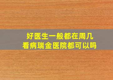 好医生一般都在周几看病瑞金医院都可以吗