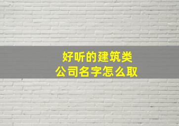 好听的建筑类公司名字怎么取