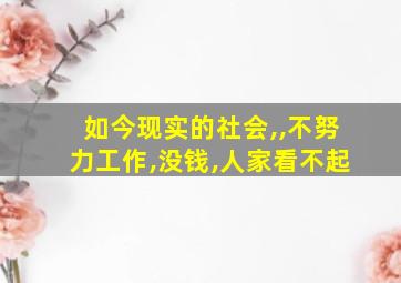 如今现实的社会,,不努力工作,没钱,人家看不起