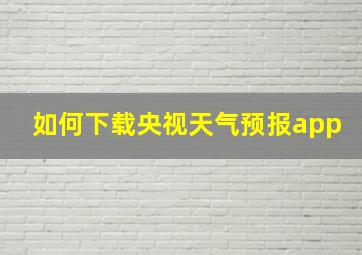 如何下载央视天气预报app