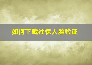 如何下载社保人脸验证