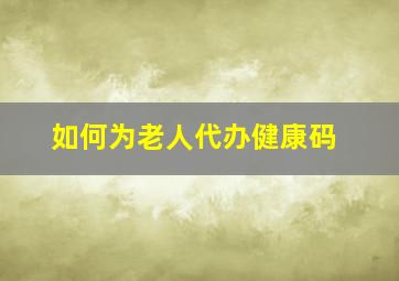 如何为老人代办健康码