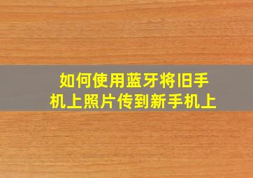 如何使用蓝牙将旧手机上照片传到新手机上