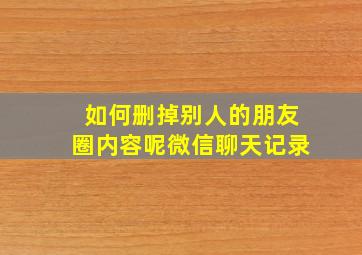 如何删掉别人的朋友圈内容呢微信聊天记录