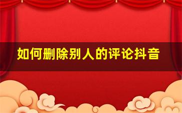 如何删除别人的评论抖音