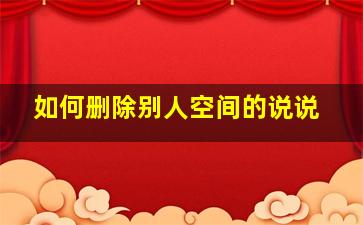 如何删除别人空间的说说