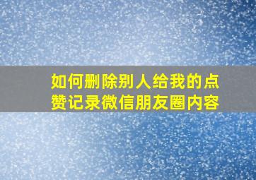 如何删除别人给我的点赞记录微信朋友圈内容