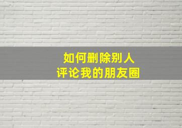 如何删除别人评论我的朋友圈