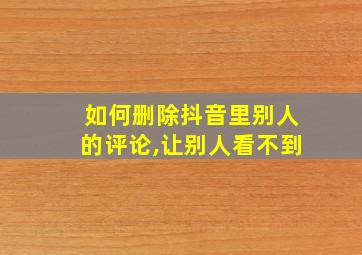 如何删除抖音里别人的评论,让别人看不到