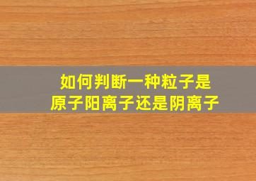 如何判断一种粒子是原子阳离子还是阴离子