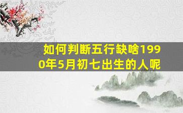 如何判断五行缺啥1990年5月初七出生的人呢