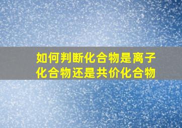 如何判断化合物是离子化合物还是共价化合物